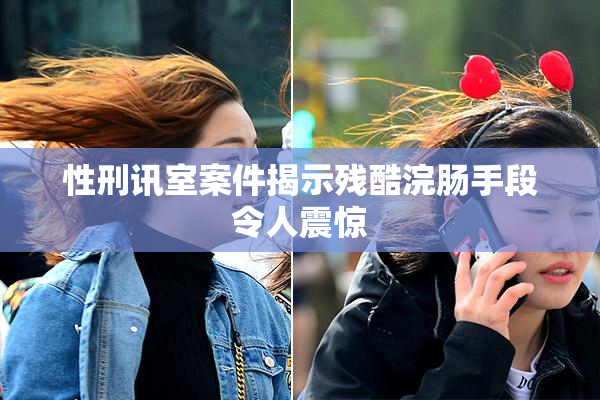 性刑讯室案件揭示残酷浣肠手段令人震惊