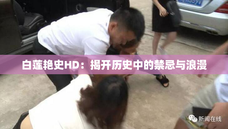 白莲艳史HD：揭开历史中的禁忌与浪漫