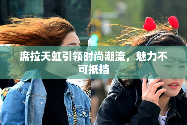 席拉天虹引领时尚潮流，魅力不可抵挡