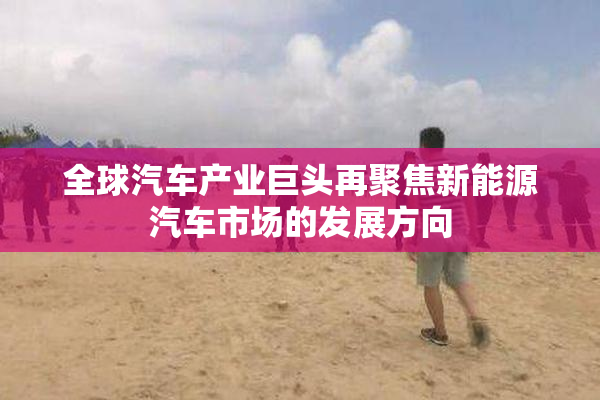 全球汽车产业巨头再聚焦新能源汽车市场的发展方向