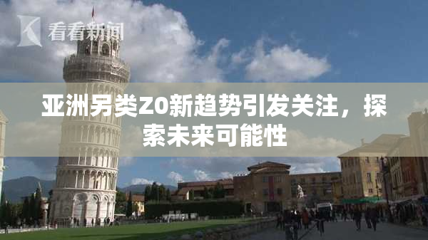 亚洲另类Z0新趋势引发关注，探索未来可能性