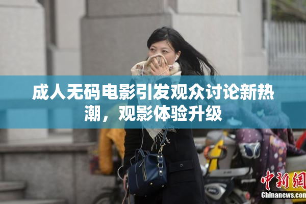 成人无码电影引发观众讨论新热潮，观影体验升级