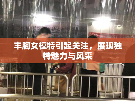 丰胸女模特引起关注，展现独特魅力与风采
