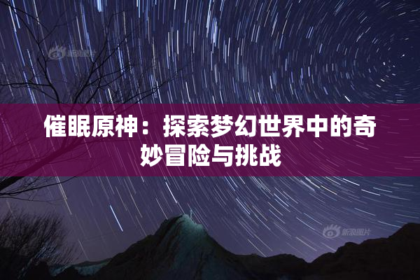 催眠原神：探索梦幻世界中的奇妙冒险与挑战