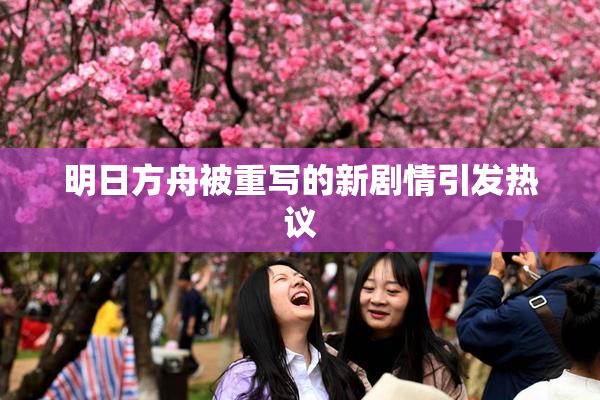 明日方舟被重写的新剧情引发热议