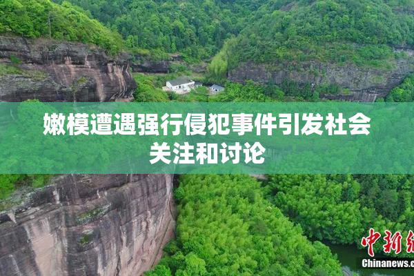 嫩模遭遇强行侵犯事件引发社会关注和讨论
