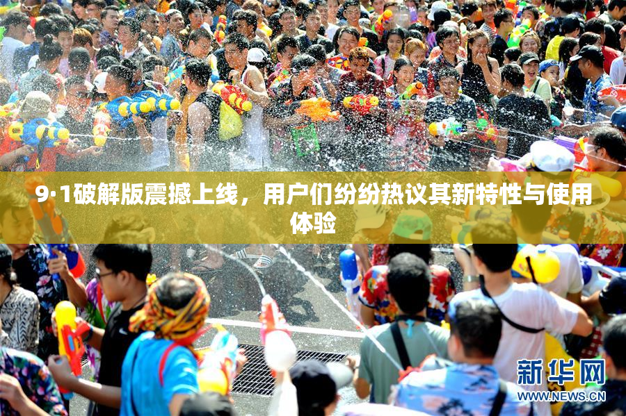 9·1破解版震撼上线，用户们纷纷热议其新特性与使用体验