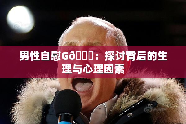 男性自慰G🈚：探讨背后的生理与心理因素