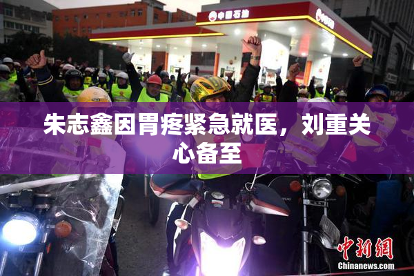 朱志鑫因胃疼紧急就医，刘重关心备至