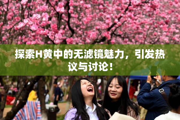 探索H黄中的无滤镜魅力，引发热议与讨论！