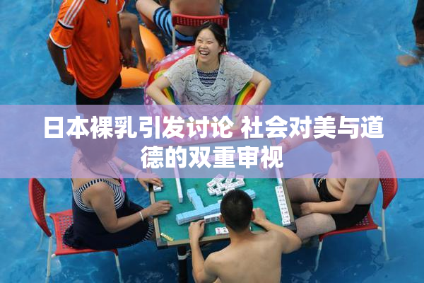 日本裸乳引发讨论 社会对美与道德的双重审视