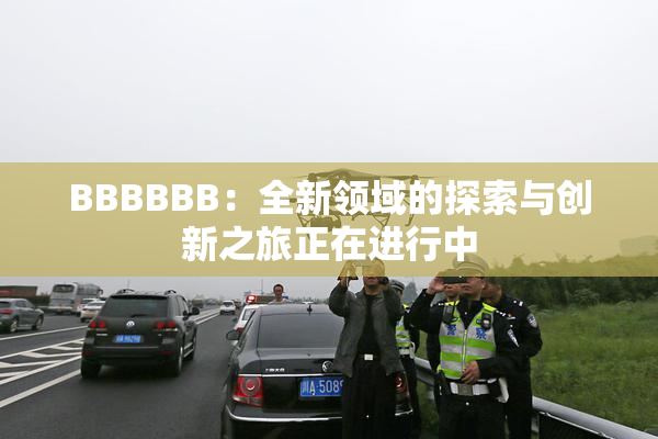 BBBBBB：全新领域的探索与创新之旅正在进行中