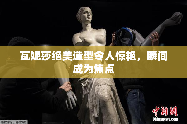 瓦妮莎绝美造型令人惊艳，瞬间成为焦点
