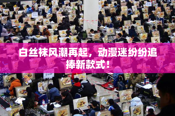 白丝袜风潮再起，动漫迷纷纷追捧新款式！