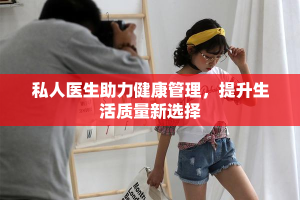 私人医生助力健康管理，提升生活质量新选择