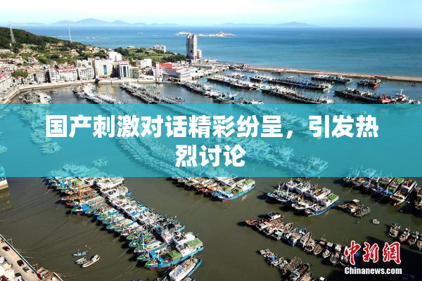 国产刺激对话精彩纷呈，引发热烈讨论