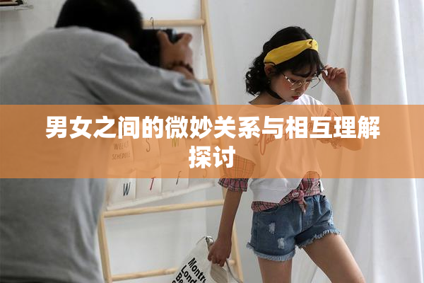 男女之间的微妙关系与相互理解探讨