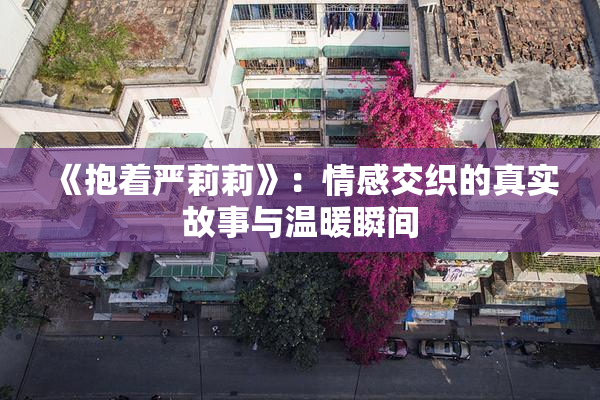《抱着严莉莉》：情感交织的真实故事与温暖瞬间