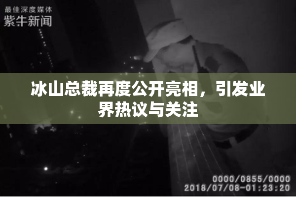 冰山总裁再度公开亮相，引发业界热议与关注