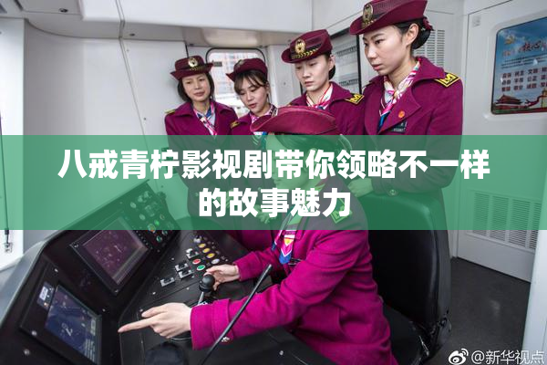 八戒青柠影视剧带你领略不一样的故事魅力
