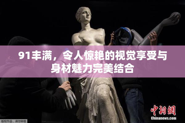 91丰满，令人惊艳的视觉享受与身材魅力完美结合