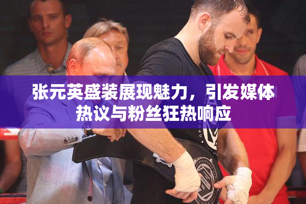 张元英盛装展现魅力，引发媒体热议与粉丝狂热响应