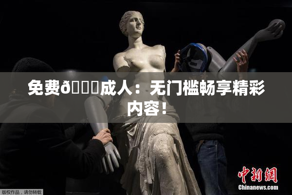 免费🔞成人：无门槛畅享精彩内容！