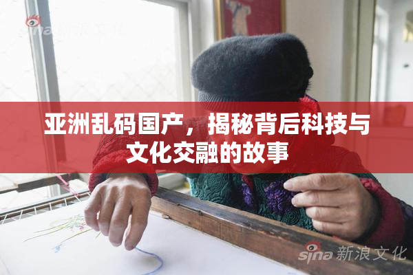 亚洲乱码国产，揭秘背后科技与文化交融的故事