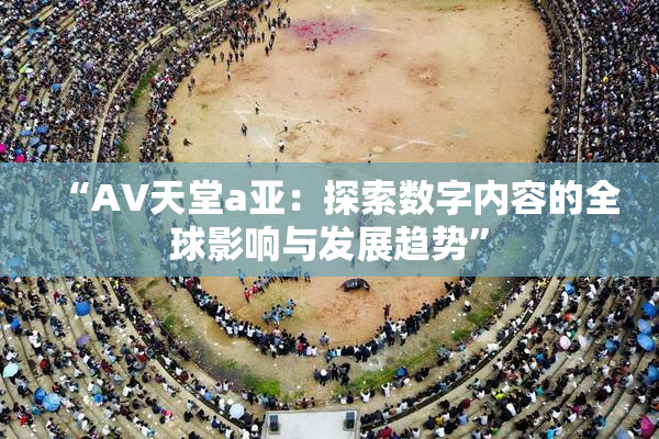 “AV天堂a亚：探索数字内容的全球影响与发展趋势”