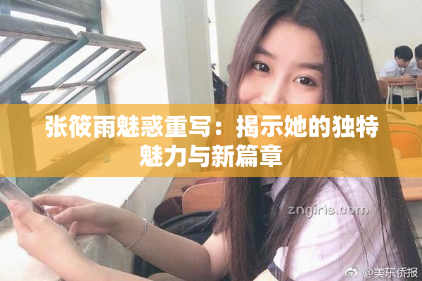 张筱雨魅惑重写：揭示她的独特魅力与新篇章