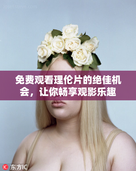 免费观看理伦片的绝佳机会，让你畅享观影乐趣