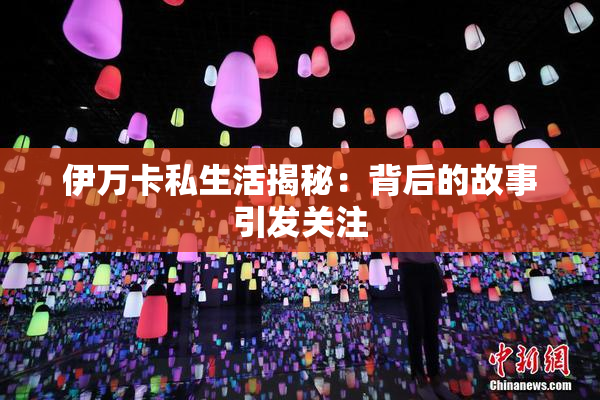 伊万卡私生活揭秘：背后的故事引发关注