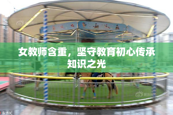 女教师含重，坚守教育初心传承知识之光
