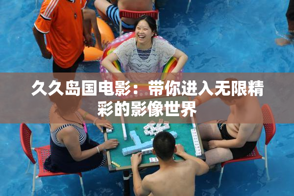久久岛国电影：带你进入无限精彩的影像世界