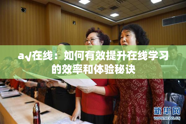 a√在线：如何有效提升在线学习的效率和体验秘诀