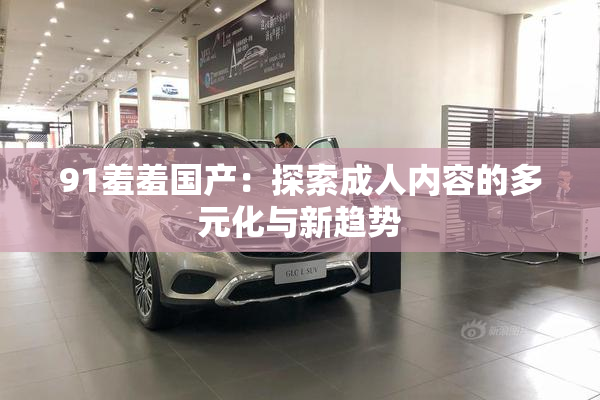 91羞羞国产：探索成人内容的多元化与新趋势