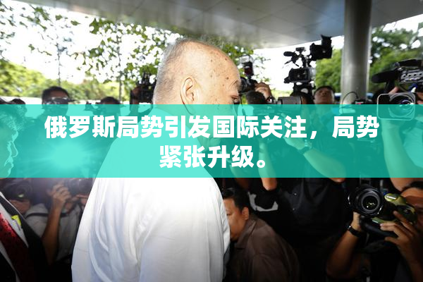 俄罗斯局势引发国际关注，局势紧张升级。