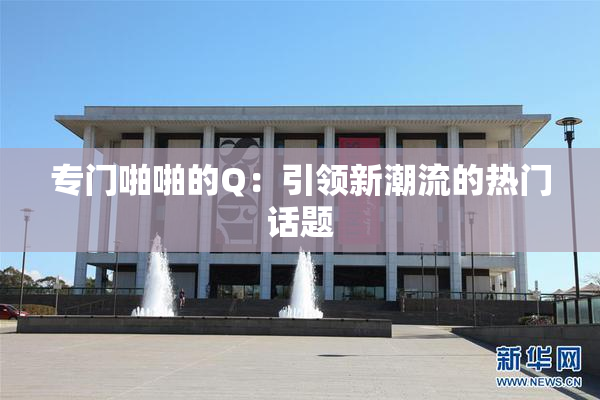 专门啪啪的Q：引领新潮流的热门话题