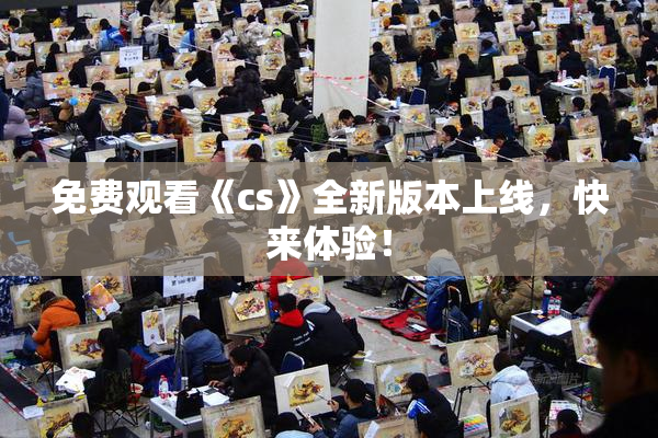 免费观看《cs》全新版本上线，快来体验！