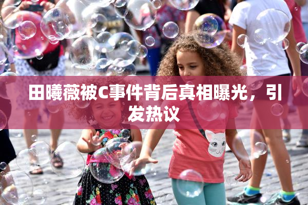 田曦薇被C事件背后真相曝光，引发热议