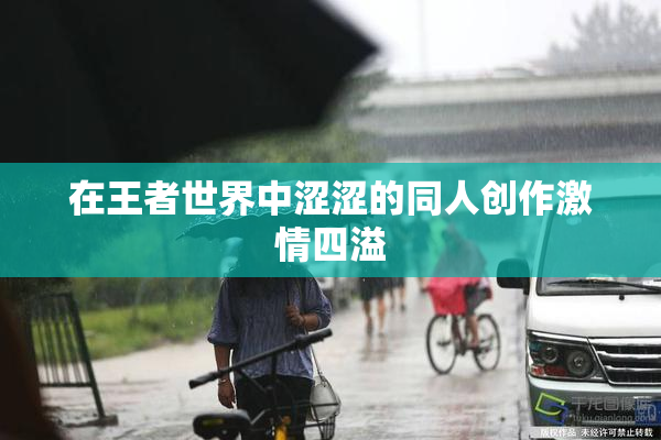 在王者世界中涩涩的同人创作激情四溢