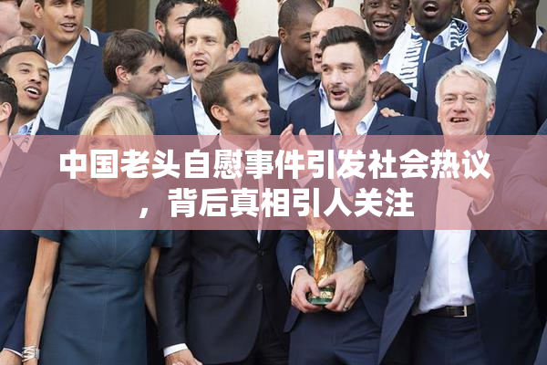 中国老头自慰事件引发社会热议，背后真相引人关注