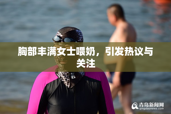 胸部丰满女士喂奶，引发热议与关注