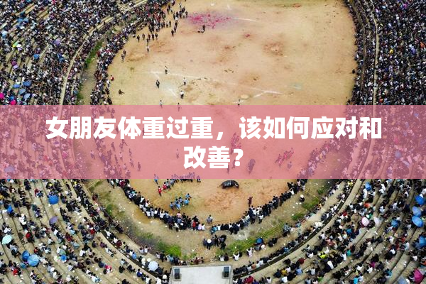 女朋友体重过重，该如何应对和改善？