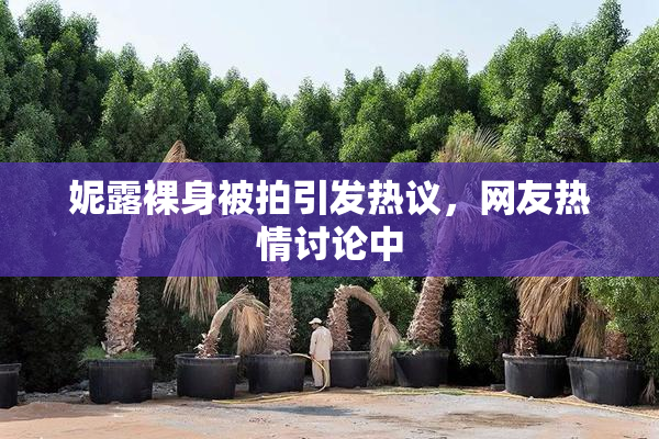 妮露裸身被拍引发热议，网友热情讨论中