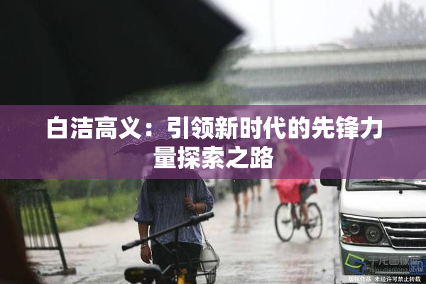 白洁高义：引领新时代的先锋力量探索之路