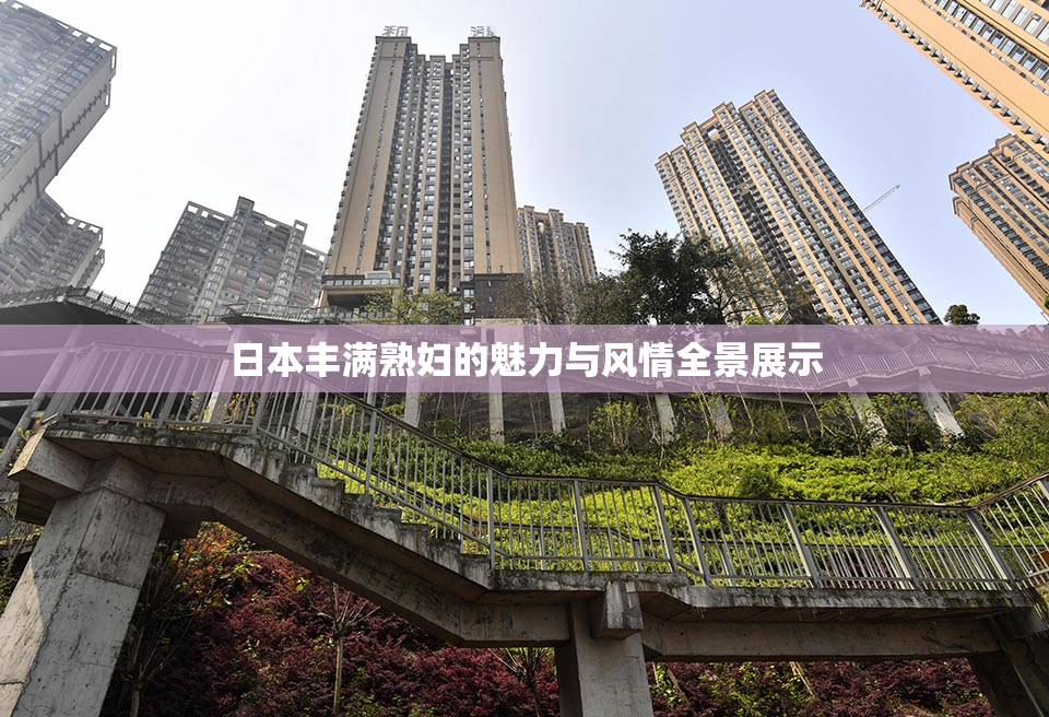 日本丰满熟妇的魅力与风情全景展示