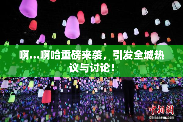 啊…啊哈重磅来袭，引发全城热议与讨论！