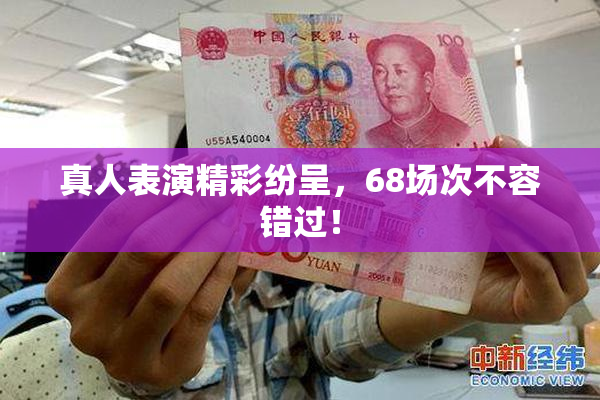 真人表演精彩纷呈，68场次不容错过！