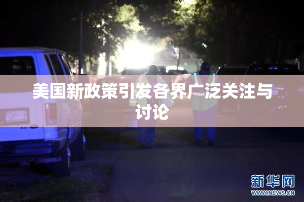美国新政策引发各界广泛关注与讨论